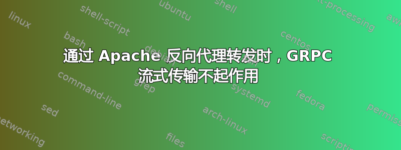 通过 Apache 反向代理转发时，GRPC 流式传输不起作用