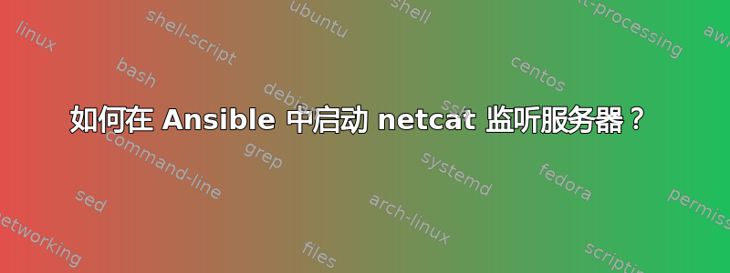 如何在 Ansible 中启动 netcat 监听服务器？