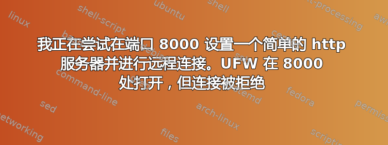 我正在尝试在端口 8000 设置一个简单的 http 服务器并进行远程连接。UFW 在 8000 处打开，但连接被拒绝