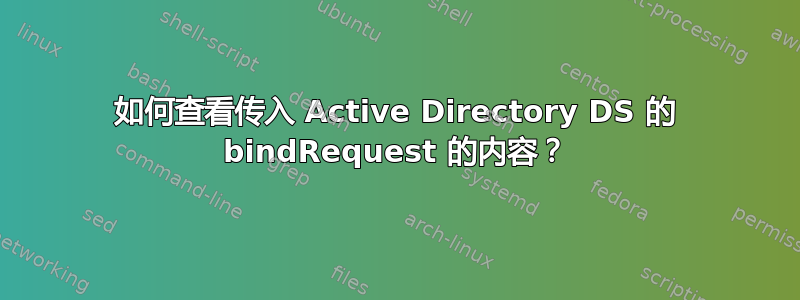 如何查看传入 Active Directory DS 的 bindRequest 的内容？