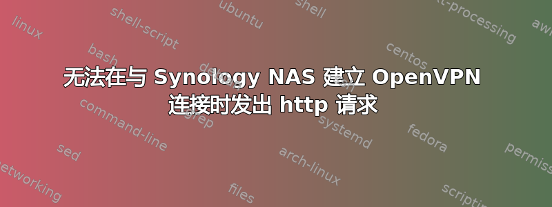 无法在与 Synology NAS 建立 OpenVPN 连接时发出 http 请求