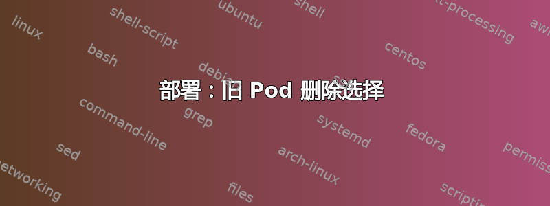 部署：旧 Pod 删除选择