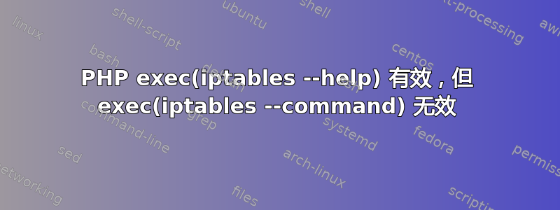 PHP exec(iptables --help) 有效，但 exec(iptables --command) 无效