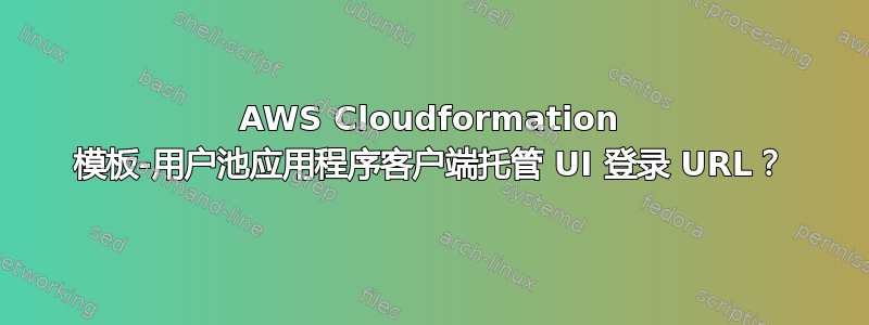 AWS Cloudformation 模板-用户池应用程序客户端托管 UI 登录 URL？