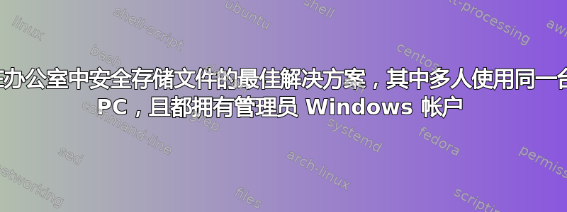 在办公室中安全存储文件的最佳解决方案，其中多人使用同一台 PC，且都拥有管理员 Windows 帐户