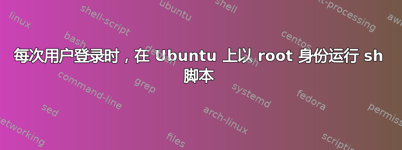 每次用户登录时，在 Ubuntu 上以 root 身份运行 sh 脚本