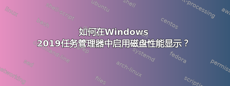 如何在Windows 2019任务管理器中启用磁盘性能显示？