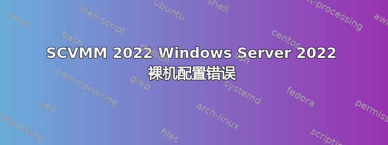 SCVMM 2022 Windows Server 2022 裸机配置错误