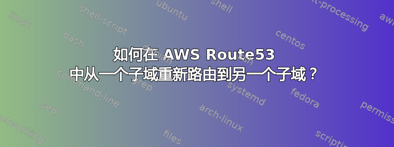 如何在 AWS Route53 中从一个子域重新路由到另一个子域？