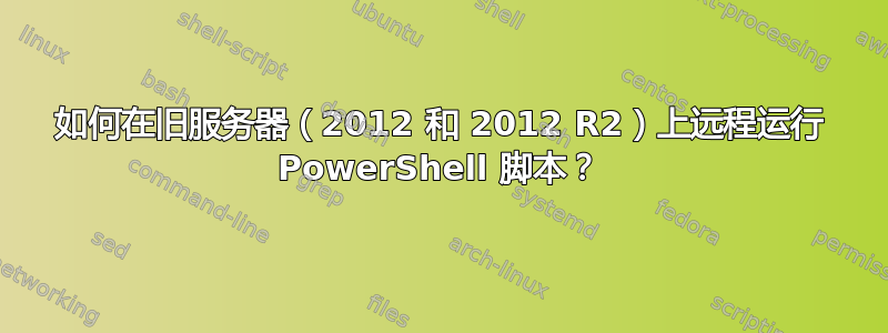 如何在旧服务器（2012 和 2012 R2）上远程运行 PowerShell 脚本？