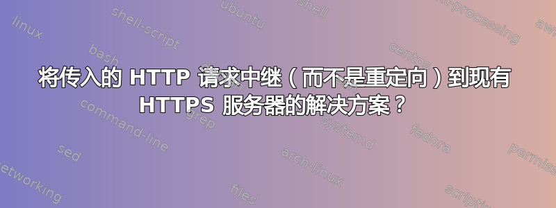 将传入的 HTTP 请求中继（而不是重定向）到现有 HTTPS 服务器的解决方案？