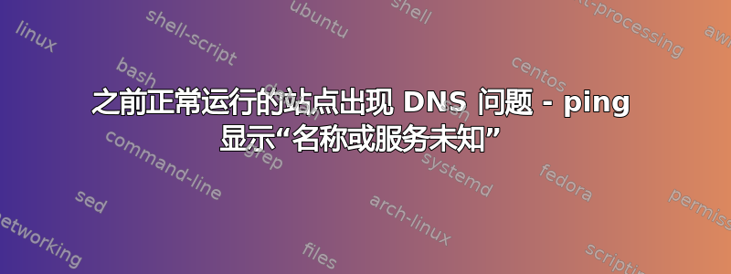 之前正常运行的站点出现 DNS 问题 - ping 显示“名称或服务未知”