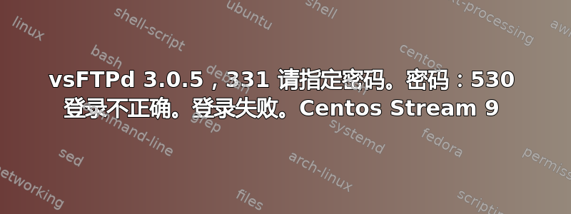 vsFTPd 3.0.5，331 请指定密码。密码：530 登录不正确。登录失败。Centos Stream 9