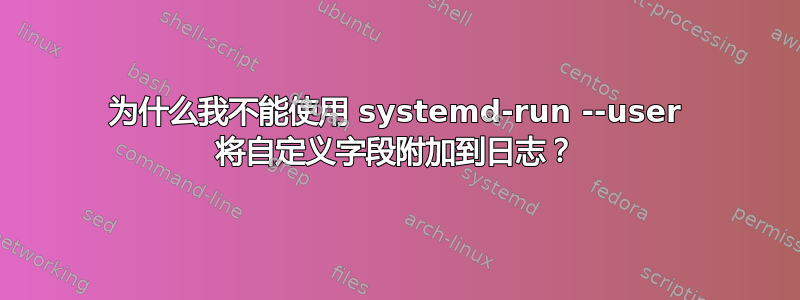 为什么我不能使用 systemd-run --user 将自定义字段附加到日志？