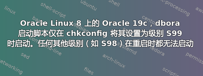 Oracle Linux 8 上的 Oracle 19c，dbora 启动脚本仅在 chkconfig 将其设置为级别 S99 时启动。任何其他级别（如 S98）在重启时都无法启动