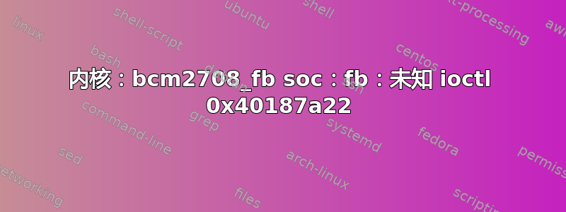 内核：bcm2708_fb soc：fb：未知 ioctl 0x40187a22