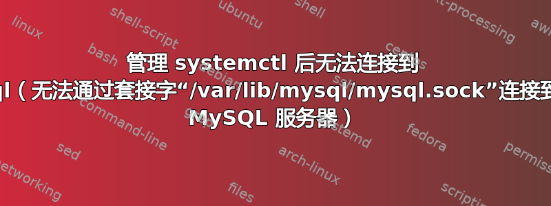 管理 systemctl 后无法连接到 mysql（无法通过套接字“/var/lib/mysql/mysql.sock”连接到本地 MySQL 服务器）