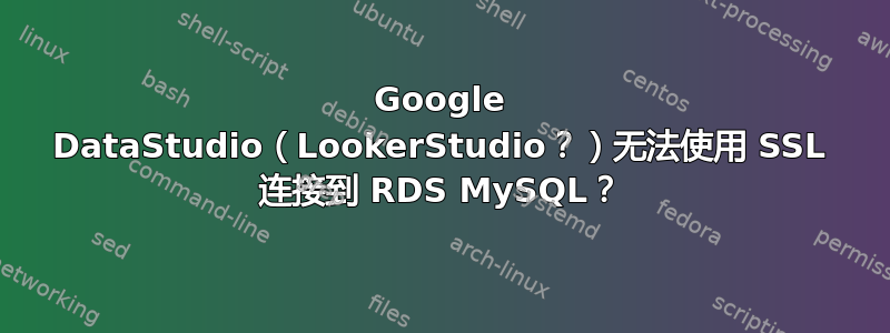 Google DataStudio（LookerStudio？）无法使用 SSL 连接到 RDS MySQL？