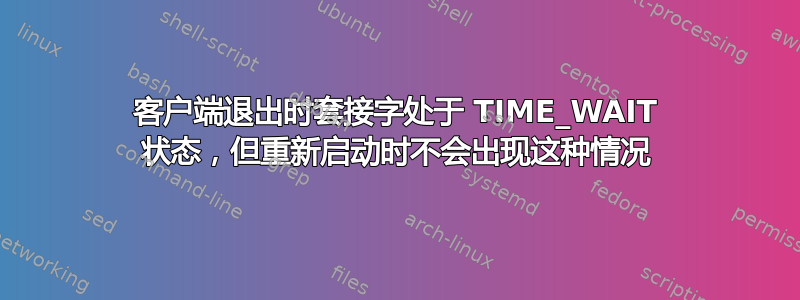 客户端退出时套接字处于 TIME_WAIT 状态，但重新启动时不会出现这种情况