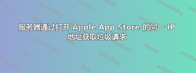 服务器通过打开 Apple App Store 的同一 IP 地址获取垃圾请求