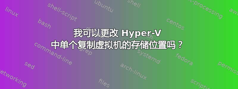 我可以更改 Hyper-V 中单个复制虚拟机的存储位置吗？