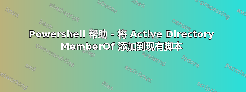 Powershell 帮助 - 将 Active Directory MemberOf 添加到现有脚本