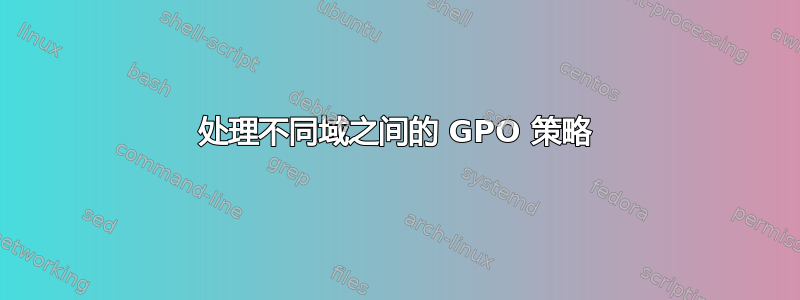 处理不同域之间的 GPO 策略