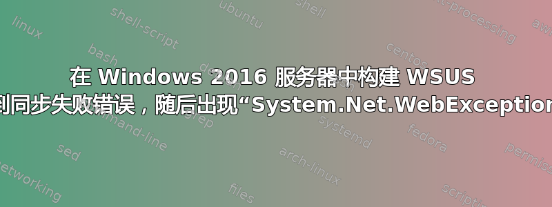 在 Windows 2016 服务器中构建 WSUS 服务器后，我收到同步失败错误，随后出现“System.Net.WebException：底层连接...”