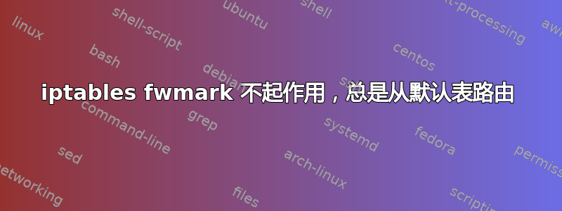 iptables fwmark 不起作用，总是从默认表路由