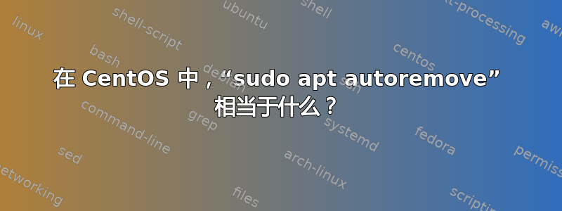 在 CentOS 中，“sudo apt autoremove” 相当于什么？