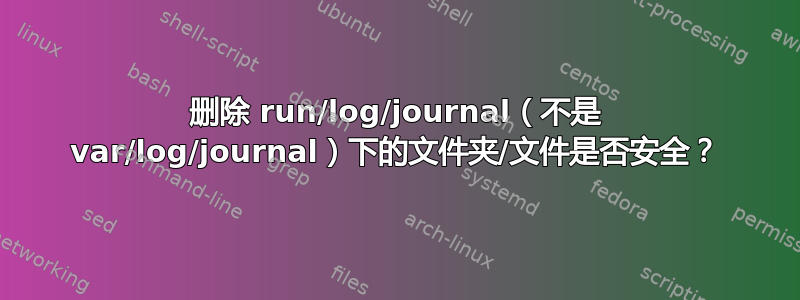 删除 run/log/journal（不是 var/log/journal）下的文件夹/文件是否安全？