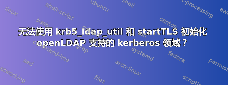 无法使用 krb5_ldap_util 和 startTLS 初始化 openLDAP 支持的 kerberos 领域？