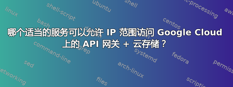 哪个适当的服务可以允许 IP 范围访问 Google Cloud 上的 API 网关 + 云存储？