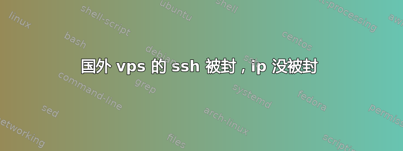 国外 vps 的 ssh 被封，ip 没被封