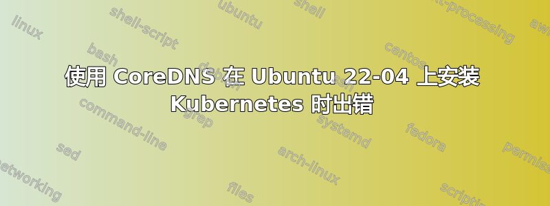 使用 CoreDNS 在 Ubuntu 22-04 上安装 Kubernetes 时出错