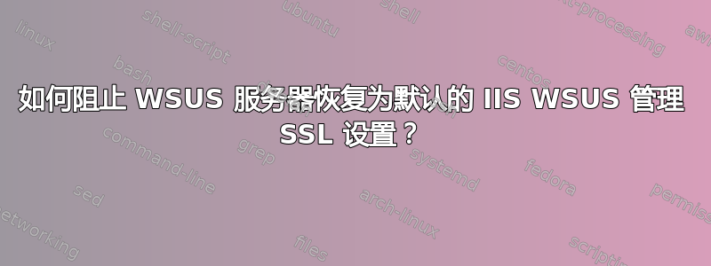 如何阻止 WSUS 服务器恢复为默认的 IIS WSUS 管理 SSL 设置？