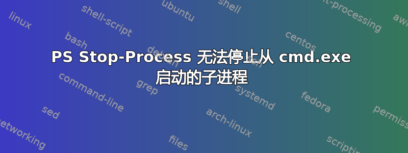 PS Stop-Process 无法停止从 cmd.exe 启动的子进程