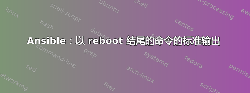 Ansible：以 reboot 结尾的命令的标准输出