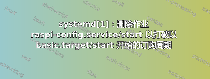 systemd[1]：删除作业 raspi-config.service/start 以打破以 basic.target/start 开始的订购周期