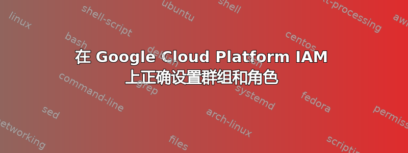 在 Google Cloud Platform IAM 上正确设置群组和角色