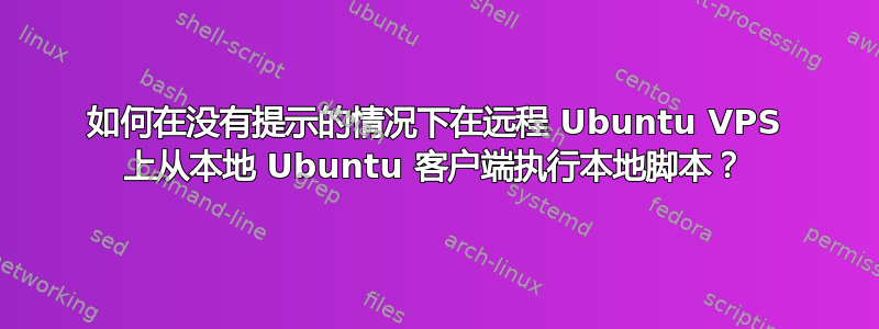 如何在没有提示的情况下在远程 Ubuntu VPS 上从本地 Ubuntu 客户端执行本地脚本？