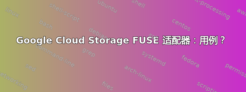 Google Cloud Storage FUSE 适配器：用例？