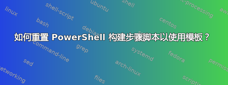 如何重置 PowerShell 构建步骤脚本以使用模板？