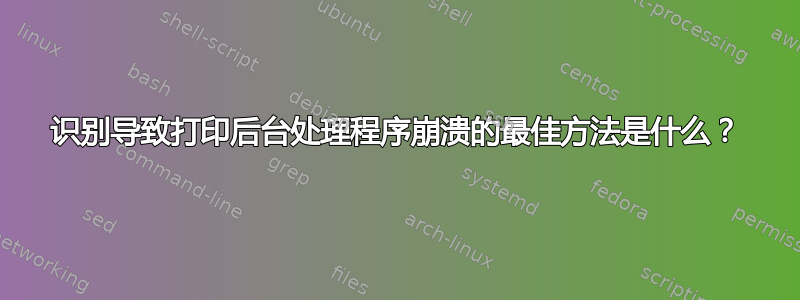 识别导致打印后台处理程序崩溃的最佳方法是什么？