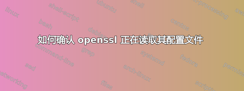 如何确认 openssl 正在读取其配置文件