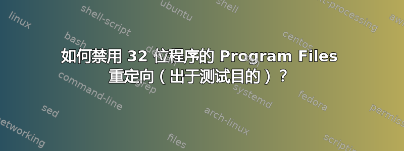 如何禁用 32 位程序的 Program Files 重定向（出于测试目的）？