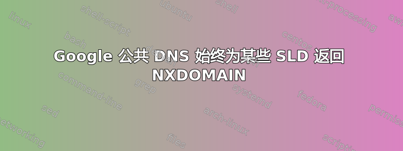 Google 公共 DNS 始终为某些 SLD 返回 NXDOMAIN