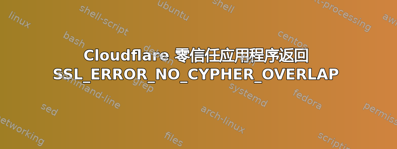 Cloudflare 零信任应用程序返回 SSL_ERROR_NO_CYPHER_OVERLAP