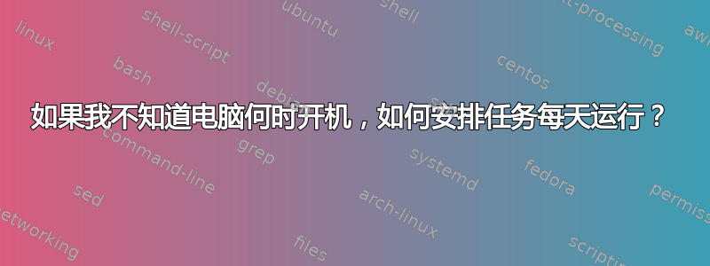 如果我不知道电脑何时开机，如何安排任务每天运行？