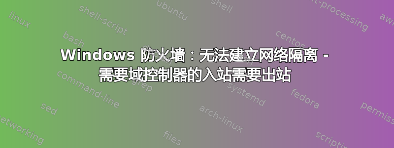 Windows 防火墙：无法建立网络隔离 - 需要域控制器的入站需要出站